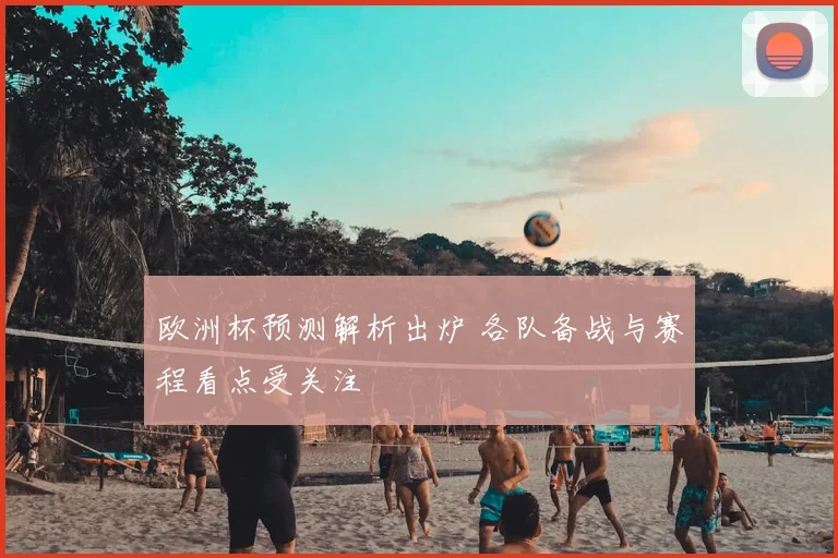 欧洲杯预测解析出炉 各队备战与赛程看点受关注