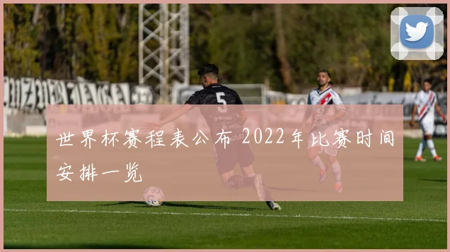 世界杯赛程表公布 2022年比赛时间安排一览