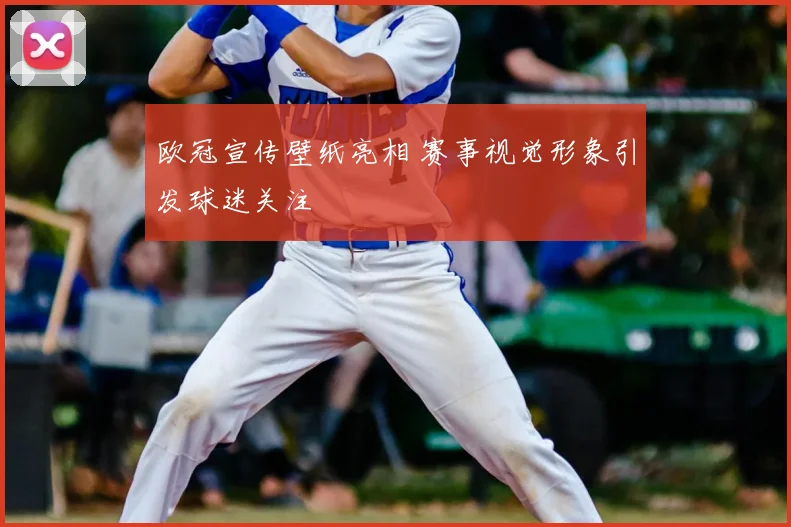 欧冠宣传壁纸亮相 赛事视觉形象引发球迷关注