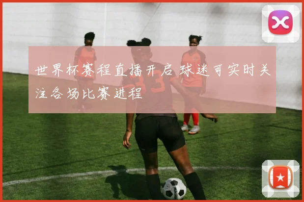 世界杯赛程直播开启 球迷可实时关注各场比赛进程