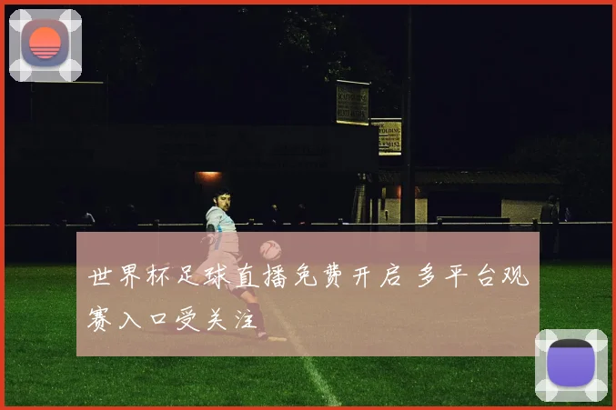 世界杯足球直播免费开启 多平台观赛入口受关注