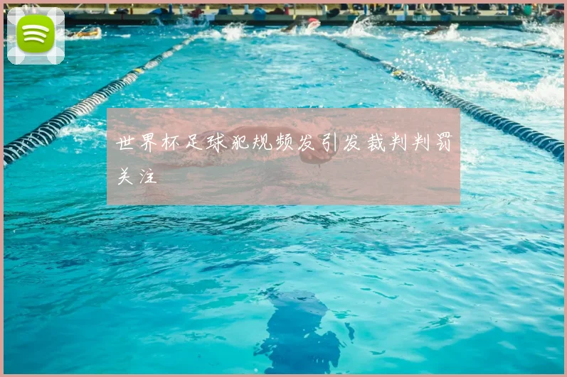 世界杯足球犯规频发引发裁判判罚关注