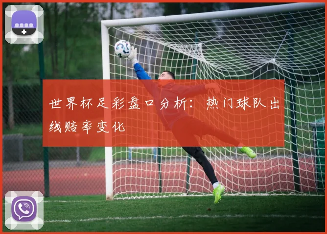 世界杯足彩盘口分析：热门球队出线赔率变化